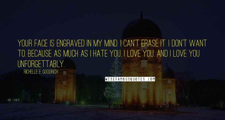 Richelle E. Goodrich Quotes: Your face is engraved in my mind. I can't erase it. I don't want to. Because as much as I hate you, I love you. And I love you unforgettably.