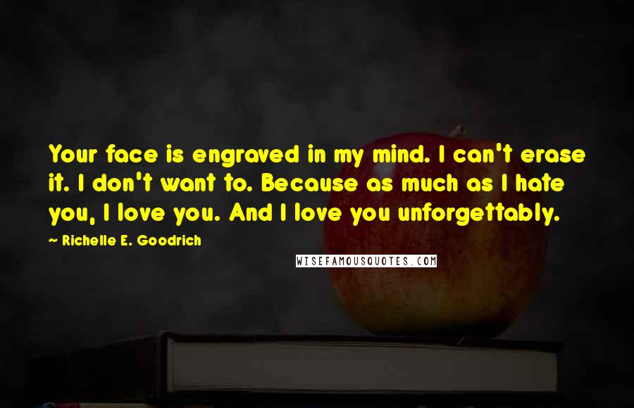Richelle E. Goodrich Quotes: Your face is engraved in my mind. I can't erase it. I don't want to. Because as much as I hate you, I love you. And I love you unforgettably.