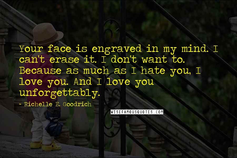 Richelle E. Goodrich Quotes: Your face is engraved in my mind. I can't erase it. I don't want to. Because as much as I hate you, I love you. And I love you unforgettably.