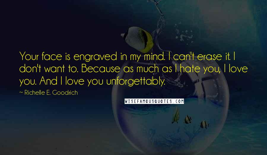 Richelle E. Goodrich Quotes: Your face is engraved in my mind. I can't erase it. I don't want to. Because as much as I hate you, I love you. And I love you unforgettably.