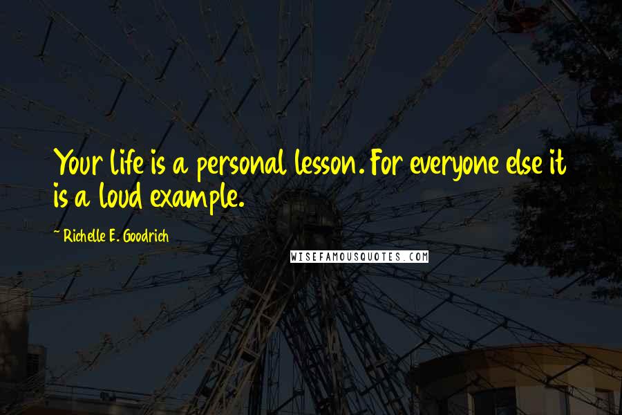 Richelle E. Goodrich Quotes: Your life is a personal lesson. For everyone else it is a loud example.
