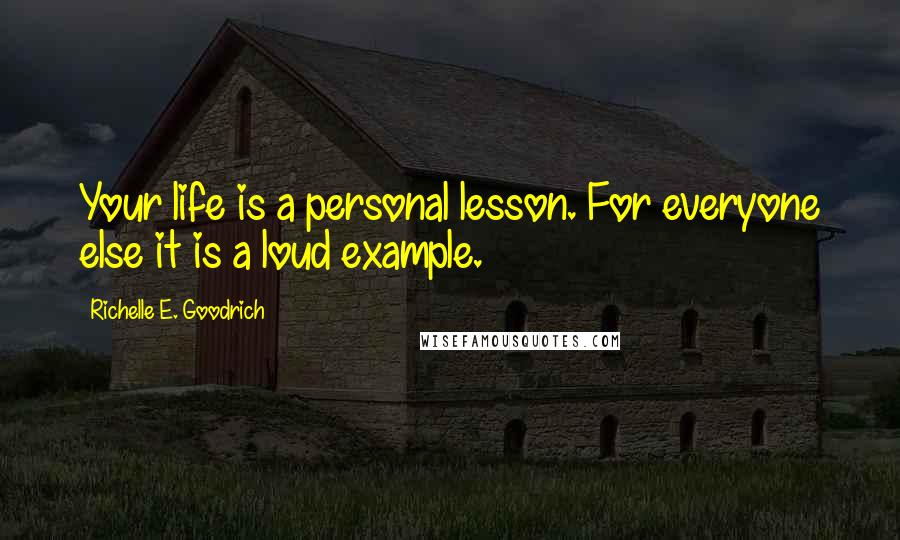 Richelle E. Goodrich Quotes: Your life is a personal lesson. For everyone else it is a loud example.