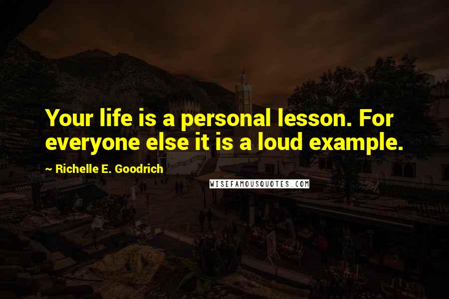 Richelle E. Goodrich Quotes: Your life is a personal lesson. For everyone else it is a loud example.