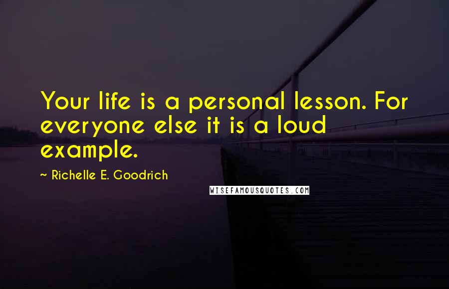 Richelle E. Goodrich Quotes: Your life is a personal lesson. For everyone else it is a loud example.