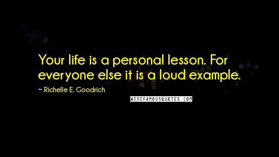 Richelle E. Goodrich Quotes: Your life is a personal lesson. For everyone else it is a loud example.
