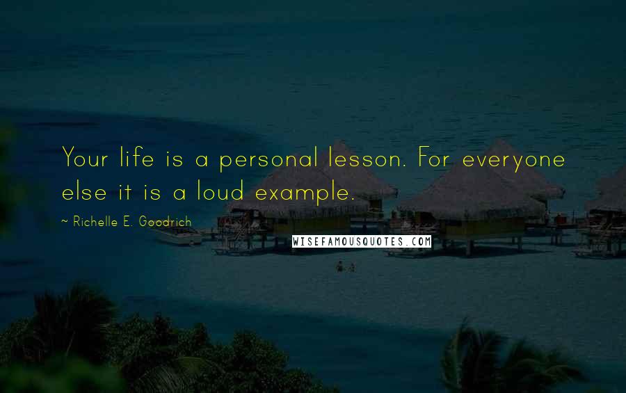 Richelle E. Goodrich Quotes: Your life is a personal lesson. For everyone else it is a loud example.