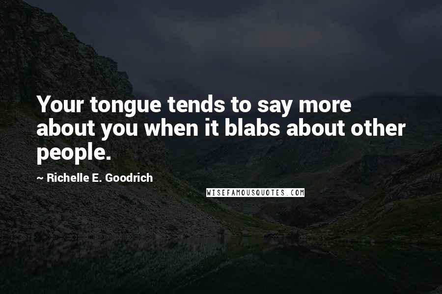 Richelle E. Goodrich Quotes: Your tongue tends to say more about you when it blabs about other people.