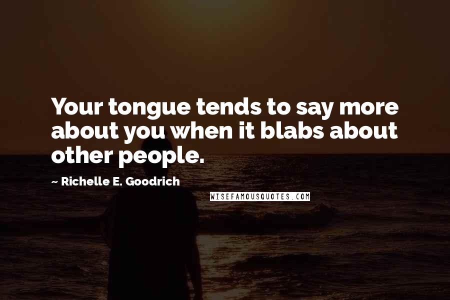 Richelle E. Goodrich Quotes: Your tongue tends to say more about you when it blabs about other people.