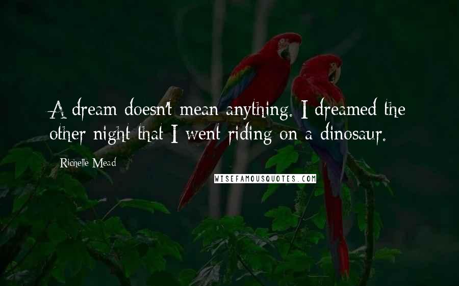 Richelle Mead Quotes: A dream doesn't mean anything. I dreamed the other night that I went riding on a dinosaur.