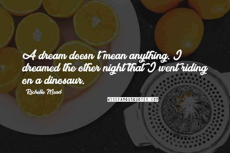 Richelle Mead Quotes: A dream doesn't mean anything. I dreamed the other night that I went riding on a dinosaur.