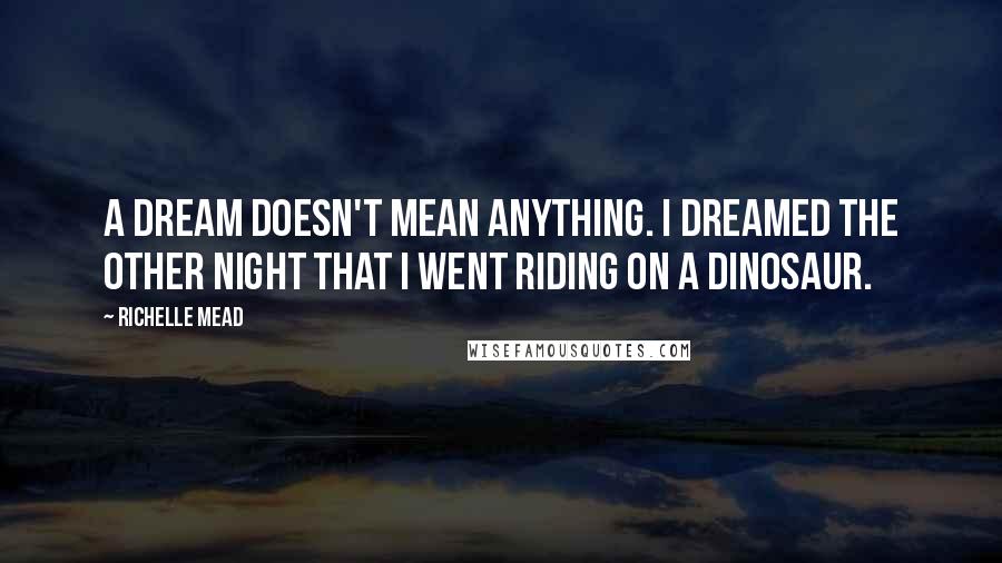 Richelle Mead Quotes: A dream doesn't mean anything. I dreamed the other night that I went riding on a dinosaur.