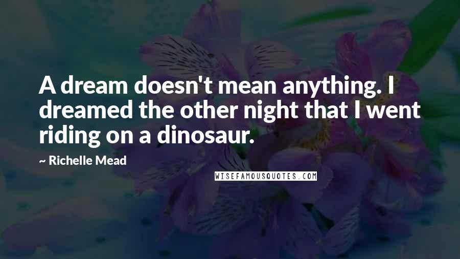 Richelle Mead Quotes: A dream doesn't mean anything. I dreamed the other night that I went riding on a dinosaur.