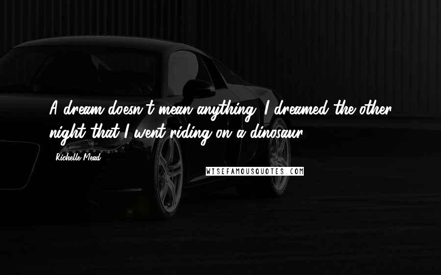 Richelle Mead Quotes: A dream doesn't mean anything. I dreamed the other night that I went riding on a dinosaur.