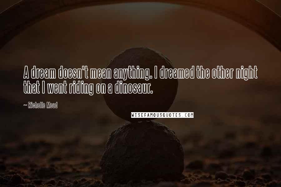 Richelle Mead Quotes: A dream doesn't mean anything. I dreamed the other night that I went riding on a dinosaur.