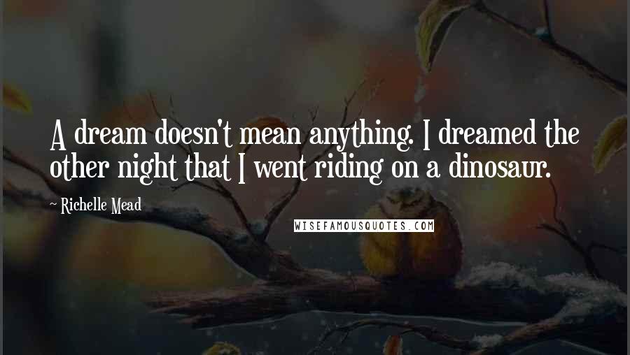 Richelle Mead Quotes: A dream doesn't mean anything. I dreamed the other night that I went riding on a dinosaur.