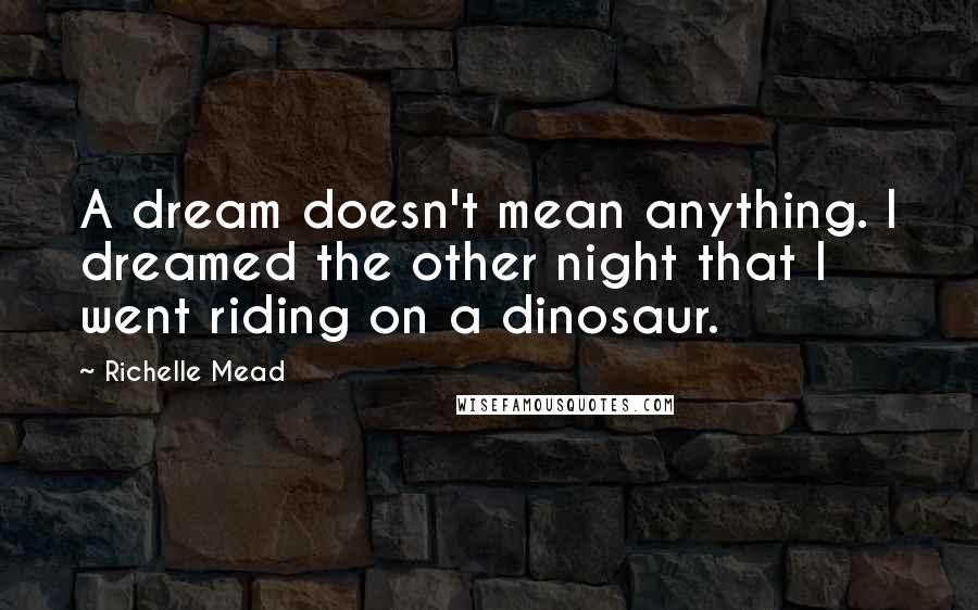 Richelle Mead Quotes: A dream doesn't mean anything. I dreamed the other night that I went riding on a dinosaur.