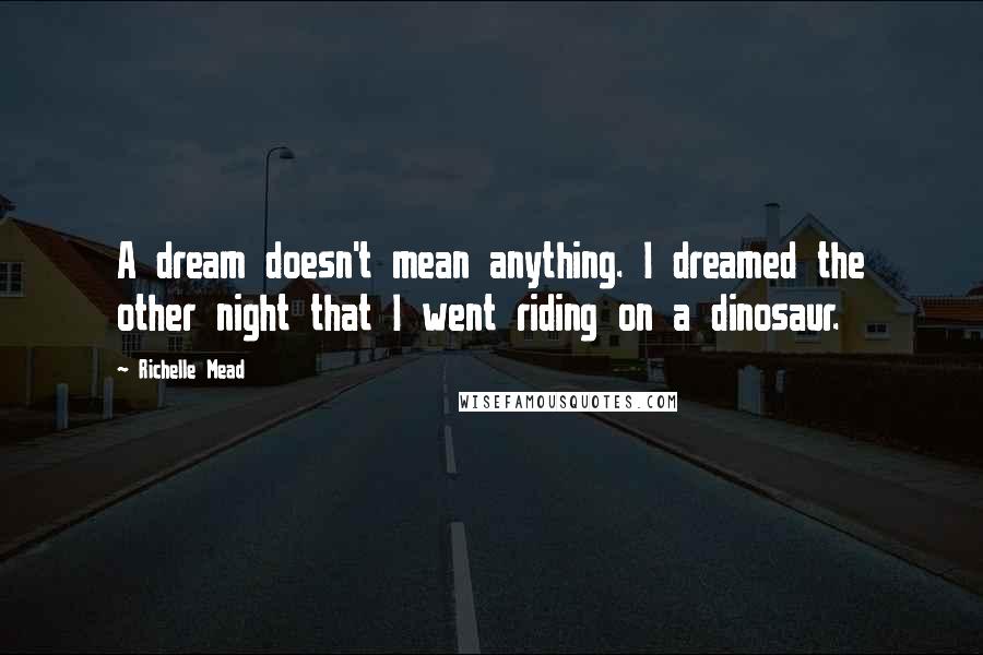 Richelle Mead Quotes: A dream doesn't mean anything. I dreamed the other night that I went riding on a dinosaur.