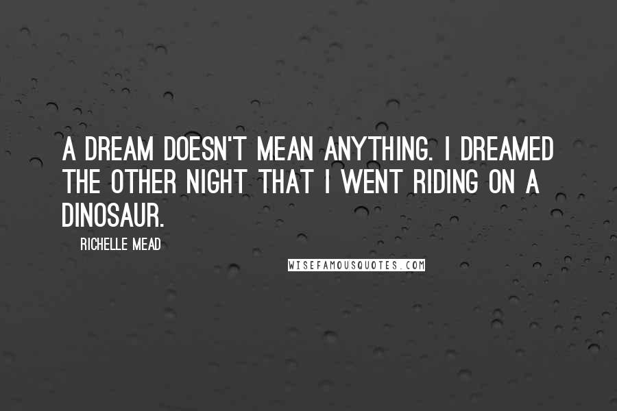 Richelle Mead Quotes: A dream doesn't mean anything. I dreamed the other night that I went riding on a dinosaur.