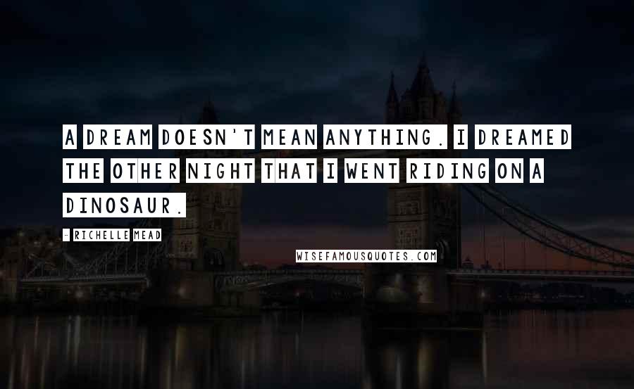 Richelle Mead Quotes: A dream doesn't mean anything. I dreamed the other night that I went riding on a dinosaur.