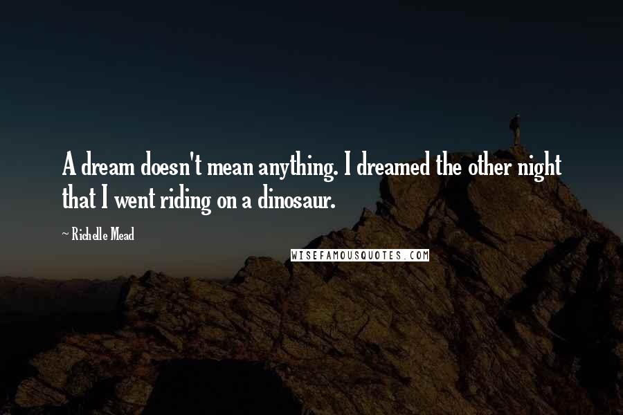 Richelle Mead Quotes: A dream doesn't mean anything. I dreamed the other night that I went riding on a dinosaur.