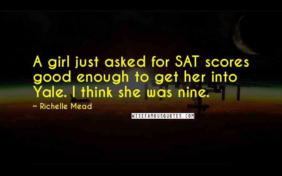 Richelle Mead Quotes: A girl just asked for SAT scores good enough to get her into Yale. I think she was nine.