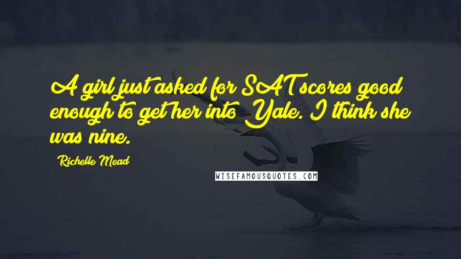 Richelle Mead Quotes: A girl just asked for SAT scores good enough to get her into Yale. I think she was nine.