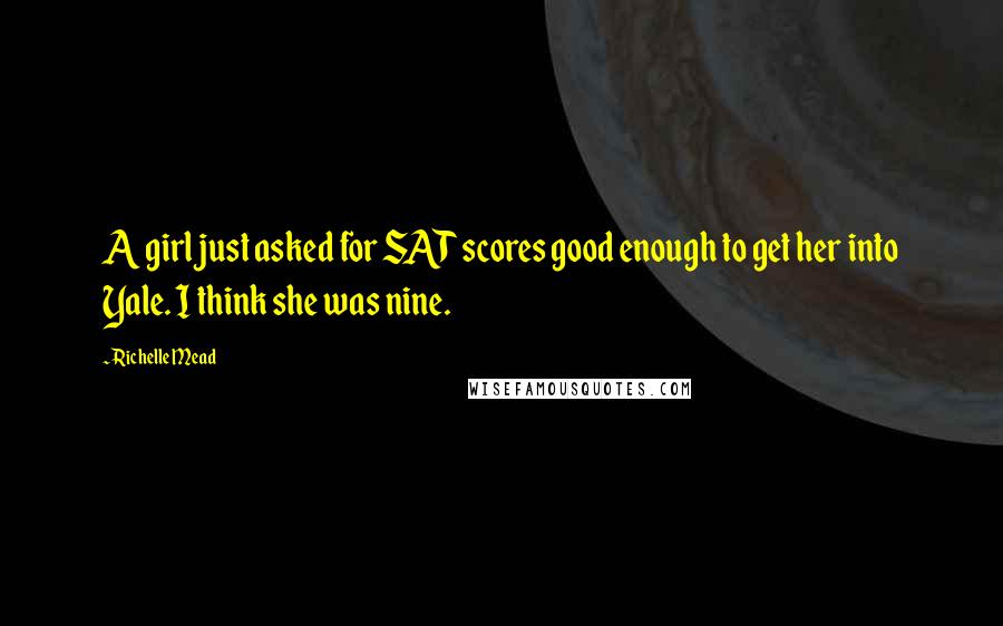 Richelle Mead Quotes: A girl just asked for SAT scores good enough to get her into Yale. I think she was nine.