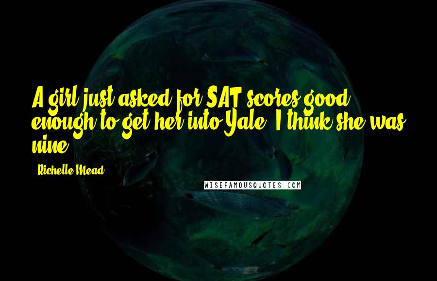 Richelle Mead Quotes: A girl just asked for SAT scores good enough to get her into Yale. I think she was nine.