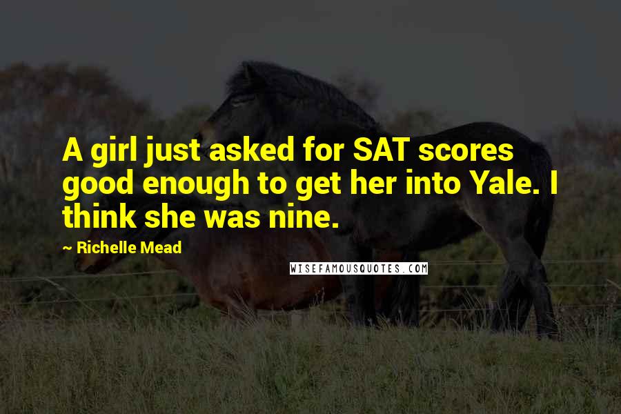 Richelle Mead Quotes: A girl just asked for SAT scores good enough to get her into Yale. I think she was nine.