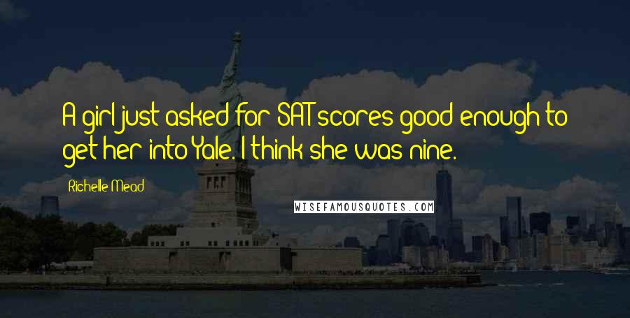 Richelle Mead Quotes: A girl just asked for SAT scores good enough to get her into Yale. I think she was nine.