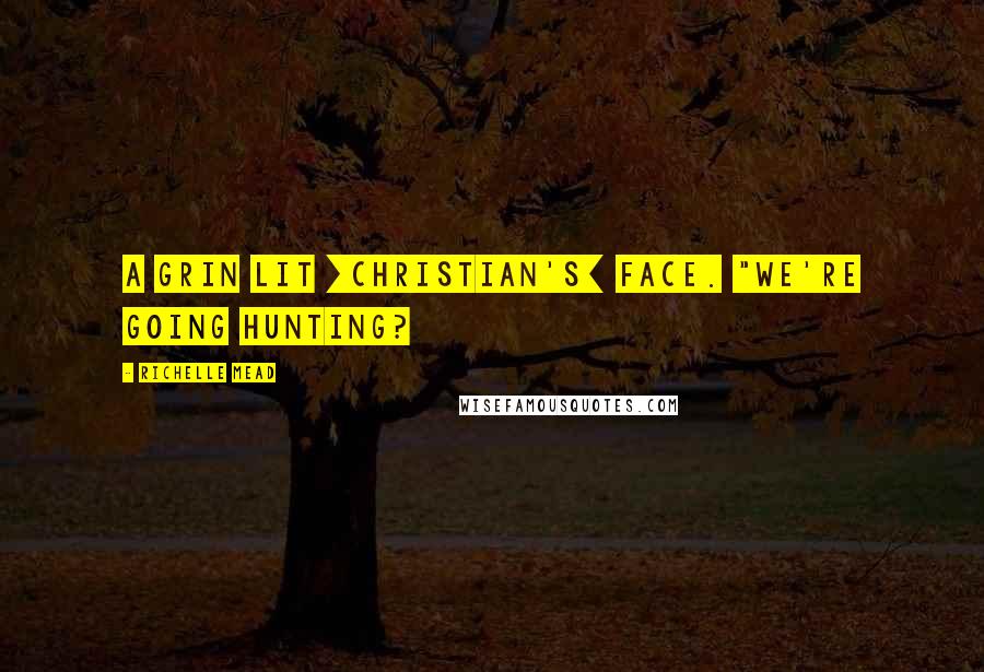 Richelle Mead Quotes: A grin lit [Christian's] face. "We're going hunting?