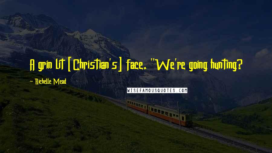 Richelle Mead Quotes: A grin lit [Christian's] face. "We're going hunting?