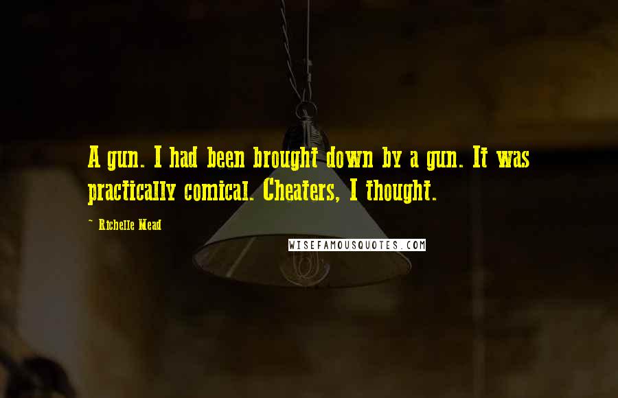 Richelle Mead Quotes: A gun. I had been brought down by a gun. It was practically comical. Cheaters, I thought.