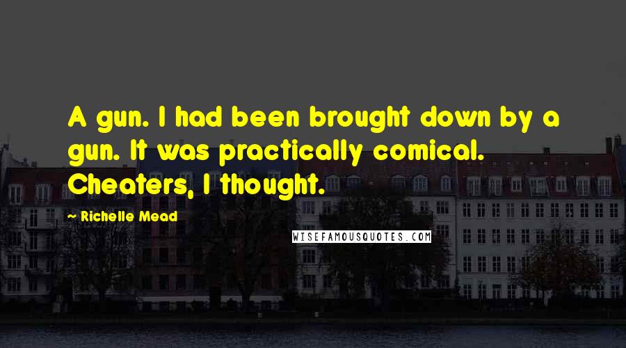 Richelle Mead Quotes: A gun. I had been brought down by a gun. It was practically comical. Cheaters, I thought.