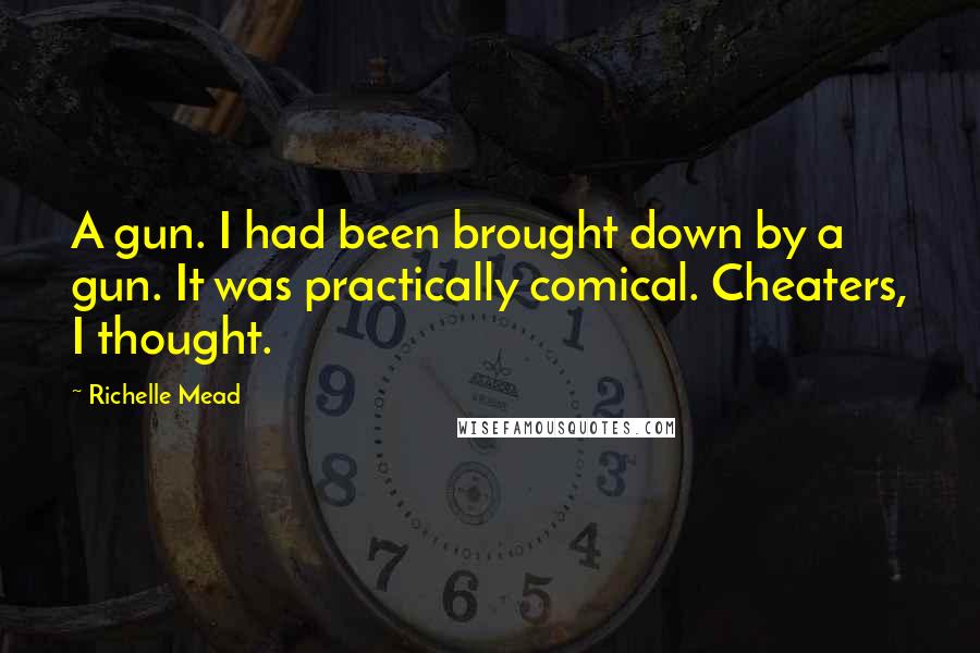 Richelle Mead Quotes: A gun. I had been brought down by a gun. It was practically comical. Cheaters, I thought.