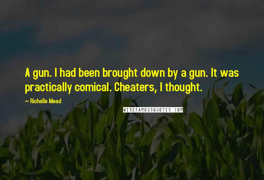 Richelle Mead Quotes: A gun. I had been brought down by a gun. It was practically comical. Cheaters, I thought.