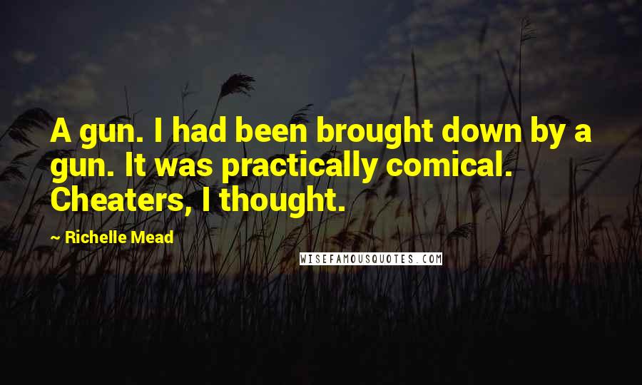 Richelle Mead Quotes: A gun. I had been brought down by a gun. It was practically comical. Cheaters, I thought.