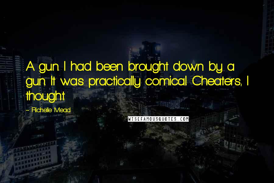 Richelle Mead Quotes: A gun. I had been brought down by a gun. It was practically comical. Cheaters, I thought.