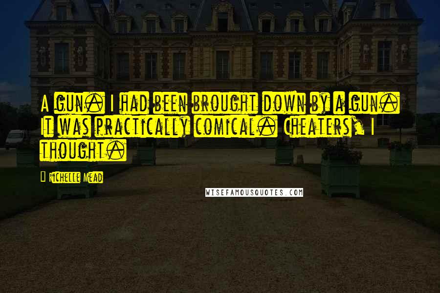 Richelle Mead Quotes: A gun. I had been brought down by a gun. It was practically comical. Cheaters, I thought.