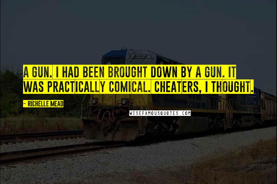 Richelle Mead Quotes: A gun. I had been brought down by a gun. It was practically comical. Cheaters, I thought.