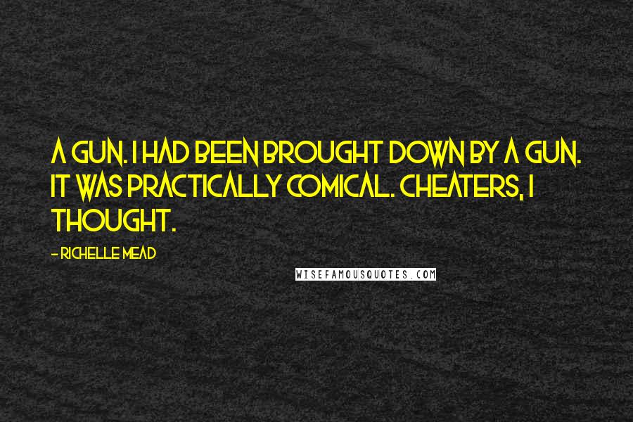 Richelle Mead Quotes: A gun. I had been brought down by a gun. It was practically comical. Cheaters, I thought.