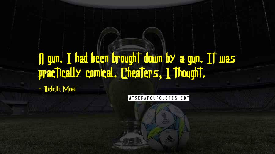 Richelle Mead Quotes: A gun. I had been brought down by a gun. It was practically comical. Cheaters, I thought.