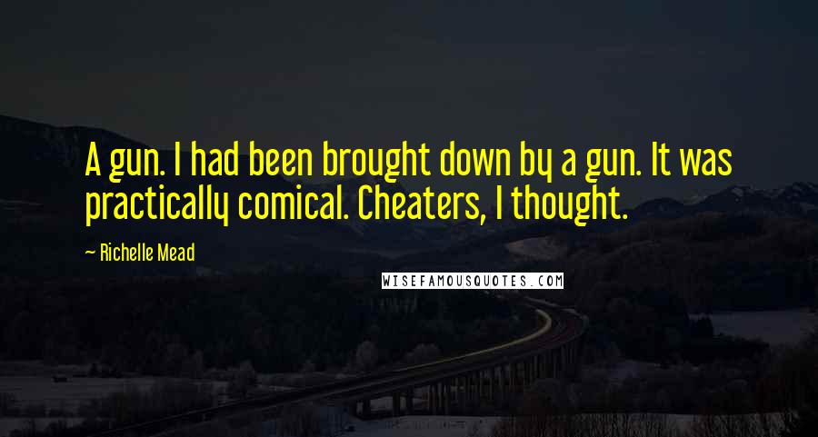 Richelle Mead Quotes: A gun. I had been brought down by a gun. It was practically comical. Cheaters, I thought.