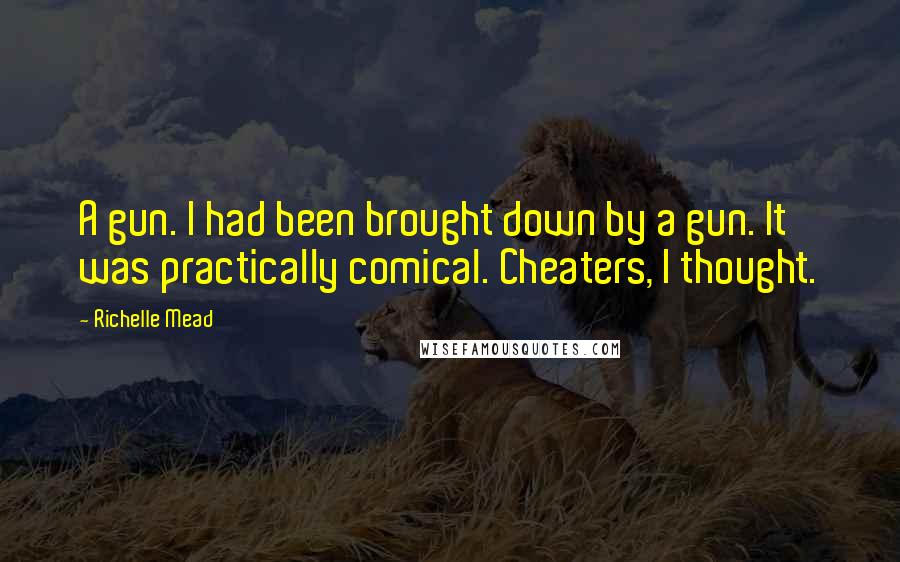 Richelle Mead Quotes: A gun. I had been brought down by a gun. It was practically comical. Cheaters, I thought.