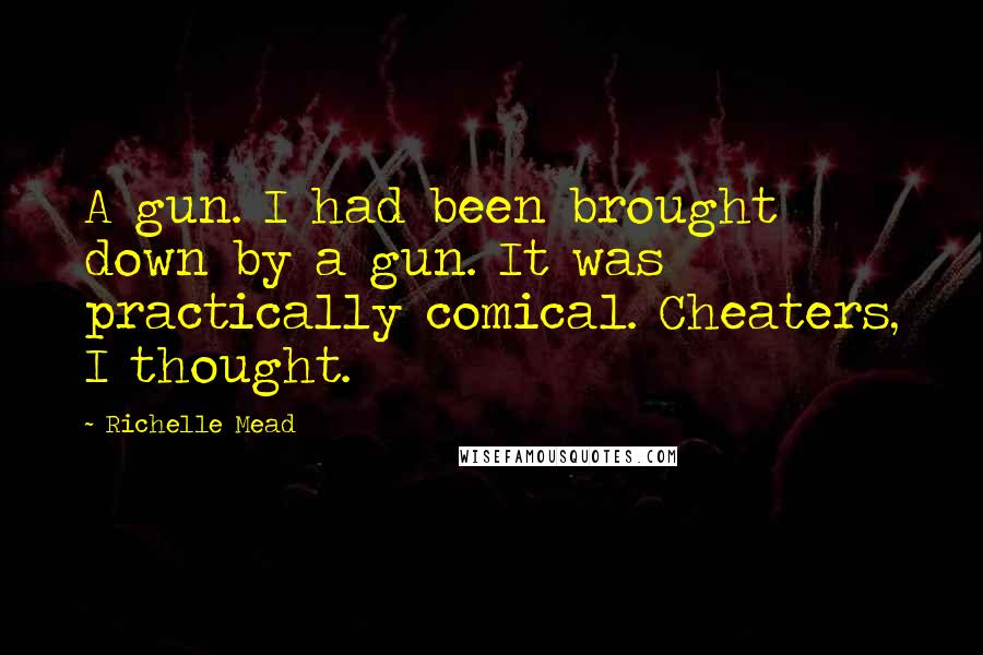 Richelle Mead Quotes: A gun. I had been brought down by a gun. It was practically comical. Cheaters, I thought.