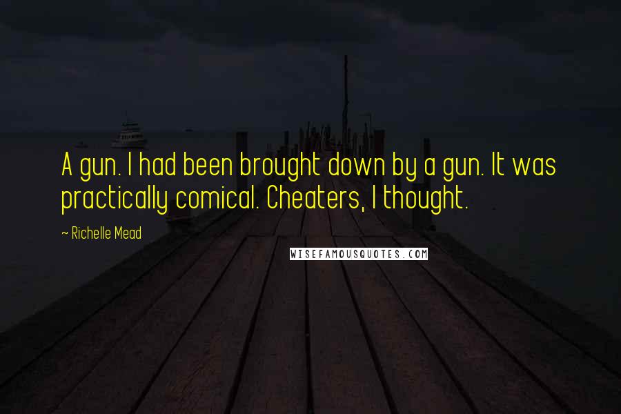 Richelle Mead Quotes: A gun. I had been brought down by a gun. It was practically comical. Cheaters, I thought.