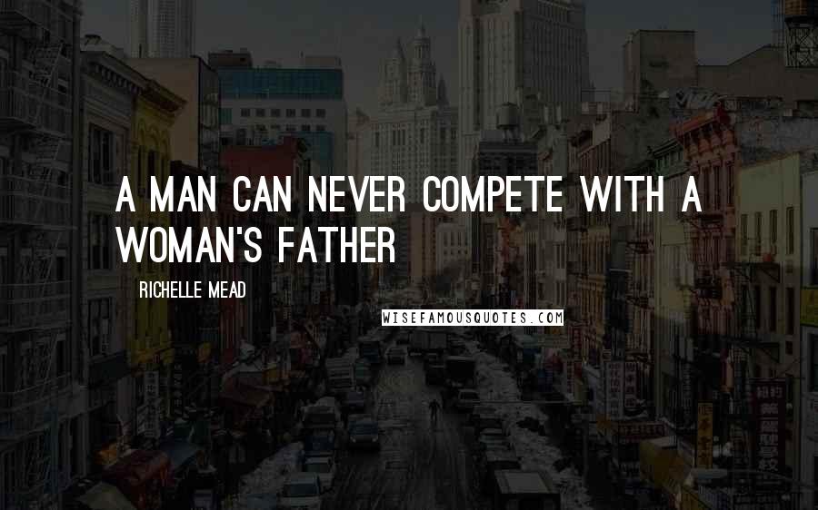 Richelle Mead Quotes: A man can never compete with a woman's father