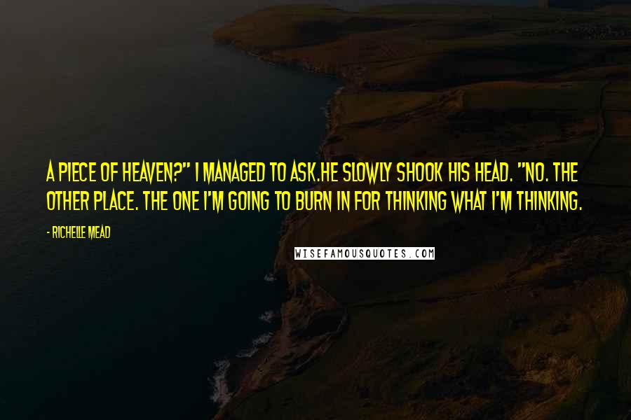 Richelle Mead Quotes: A piece of heaven?" I managed to ask.He slowly shook his head. "No. The other place. The one I'm going to burn in for thinking what I'm thinking.