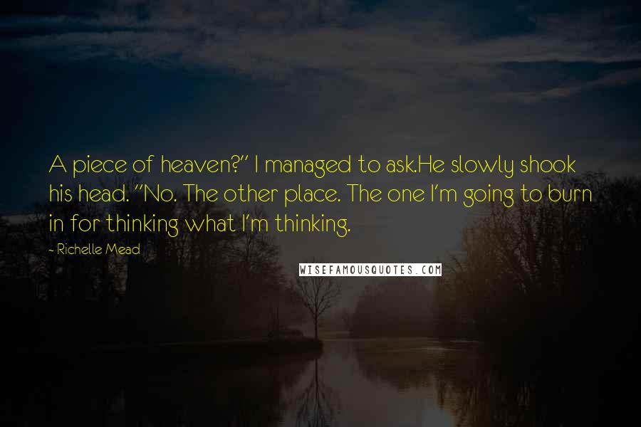Richelle Mead Quotes: A piece of heaven?" I managed to ask.He slowly shook his head. "No. The other place. The one I'm going to burn in for thinking what I'm thinking.