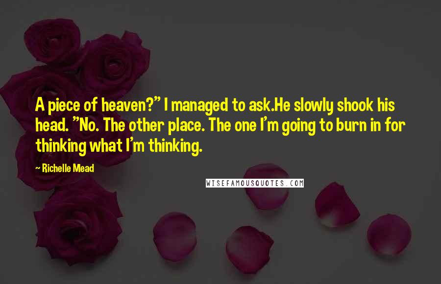 Richelle Mead Quotes: A piece of heaven?" I managed to ask.He slowly shook his head. "No. The other place. The one I'm going to burn in for thinking what I'm thinking.